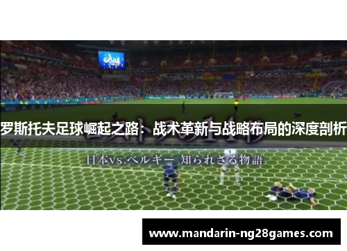 罗斯托夫足球崛起之路：战术革新与战略布局的深度剖析