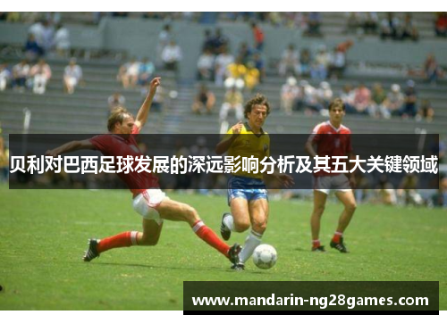 贝利对巴西足球发展的深远影响分析及其五大关键领域 贝利对巴西足球发展的深远影响分析及其五大关键领域