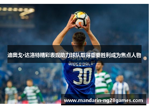 迪奥戈·达洛特精彩表现助力球队取得重要胜利成为焦点人物 迪奥戈·达洛特精彩表现助力球队取得重要胜利成为焦点人物