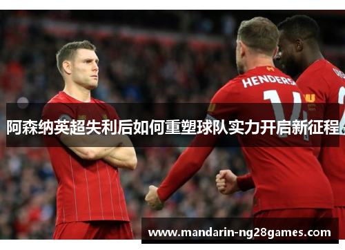 阿森纳英超失利后如何重塑球队实力开启新征程