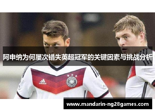 阿申纳为何屡次错失英超冠军的关键因素与挑战分析 阿申纳为何屡次错失英超冠军的关键因素与挑战分析