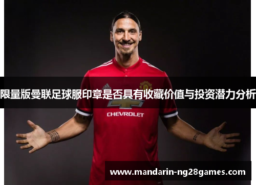 限量版曼联足球服印章是否具有收藏价值与投资潜力分析 限量版曼联足球服印章是否具有收藏价值与投资潜力分析