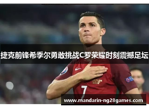 捷克前锋希季尔勇敢挑战C罗荣耀时刻震撼足坛 捷克前锋希季尔勇敢挑战C罗荣耀时刻震撼足坛