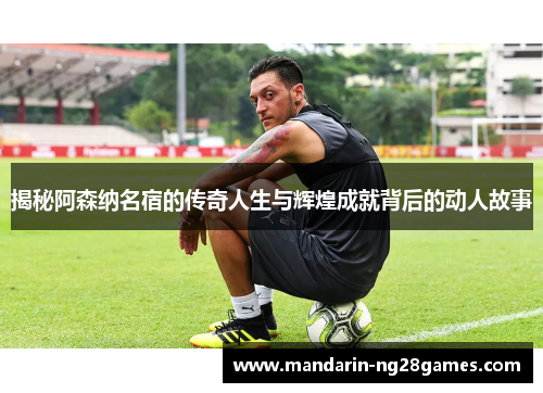 揭秘阿森纳名宿的传奇人生与辉煌成就背后的动人故事 揭秘阿森纳名宿的传奇人生与辉煌成就背后的动人故事