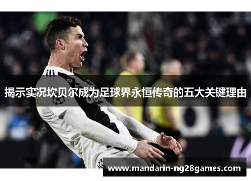 揭示实况坎贝尔成为足球界永恒传奇的五大关键理由 揭示实况坎贝尔成为足球界永恒传奇的五大关键理由