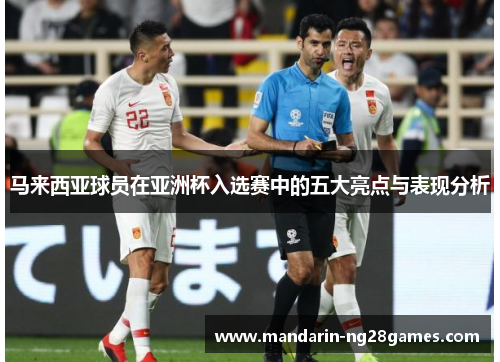 马来西亚球员在亚洲杯入选赛中的五大亮点与表现分析 马来西亚球员在亚洲杯入选赛中的五大亮点与表现分析