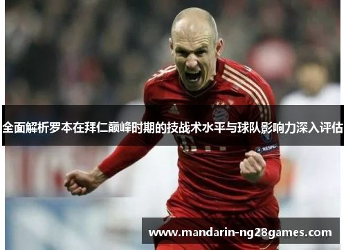 全面解析罗本在拜仁巅峰时期的技战术水平与球队影响力深入评估 全面解析罗本在拜仁巅峰时期的技战术水平与球队影响力深入评估