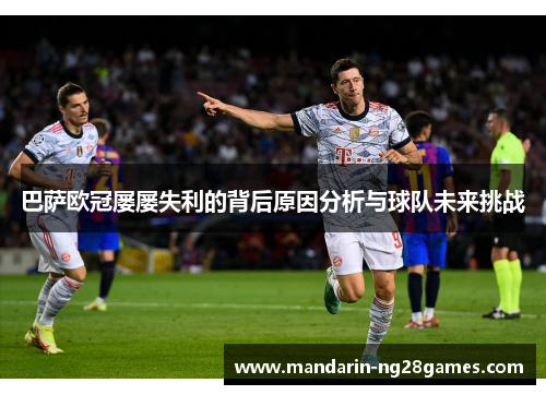 巴萨欧冠屡屡失利的背后原因分析与球队未来挑战 巴萨欧冠屡屡失利的背后原因分析与球队未来挑战