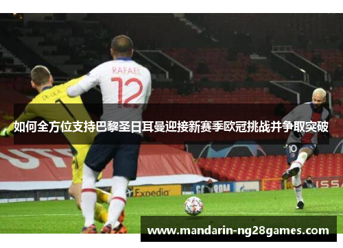 如何全方位支持巴黎圣日耳曼迎接新赛季欧冠挑战并争取突破 如何全方位支持巴黎圣日耳曼迎接新赛季欧冠挑战并争取突破