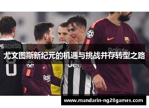 尤文图斯新纪元的机遇与挑战并存转型之路 尤文图斯新纪元的机遇与挑战并存转型之路
