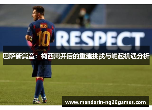 巴萨新篇章:梅西离开后的重建挑战与崛起机遇分析 巴萨新篇章:梅西离开后的重建挑战与崛起机遇分析