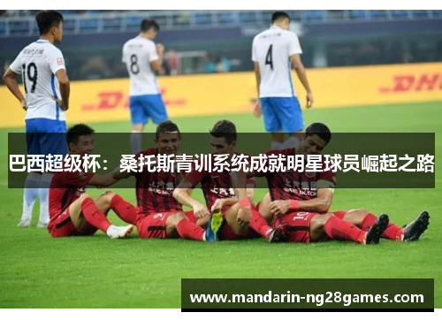 巴西超级杯：桑托斯青训系统成就明星球员崛起之路