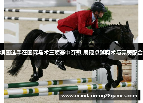 德国选手在国际马术三项赛中夺冠 展现卓越骑术与完美配合 德国选手在国际马术三项赛中夺冠 展现卓越骑术与完美配合
