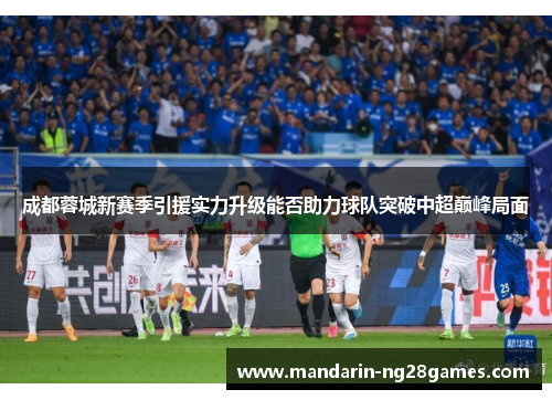 成都蓉城新赛季引援实力升级能否助力球队突破中超巅峰局面