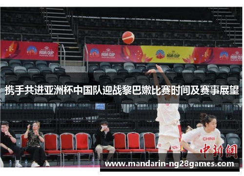 携手共进亚洲杯中国队迎战黎巴嫩比赛时间及赛事展望