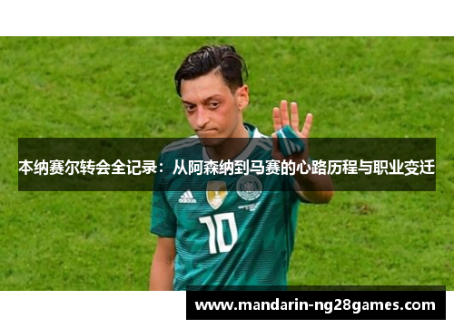 本纳赛尔转会全记录：从阿森纳到马赛的心路历程与职业变迁