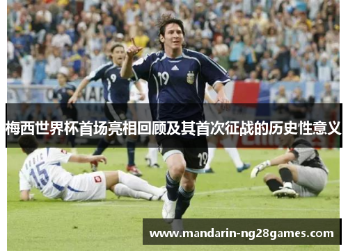 梅西世界杯首场亮相回顾及其首次征战的历史性意义