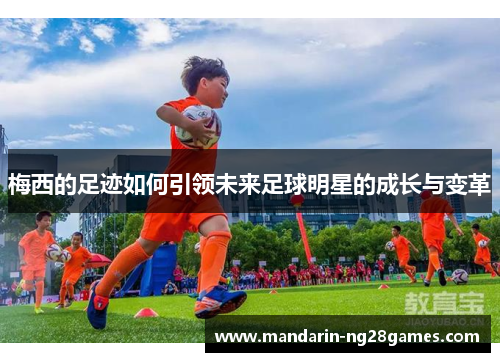 梅西的足迹如何引领未来足球明星的成长与变革