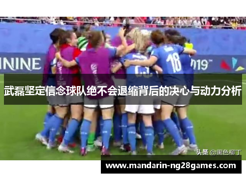 武磊坚定信念球队绝不会退缩背后的决心与动力分析