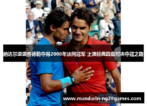 纳达尔逆袭费德勒夺得2008年法网冠军 上演经典四盘对决夺冠之路 纳达尔逆袭费德勒夺得2008年法网冠军 上演经典四盘对决夺冠之路