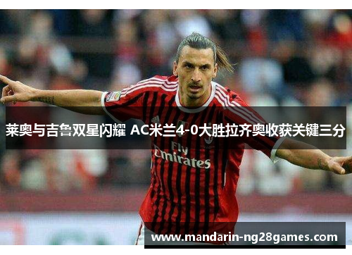莱奥与吉鲁双星闪耀 AC米兰4-0大胜拉齐奥收获关键三分