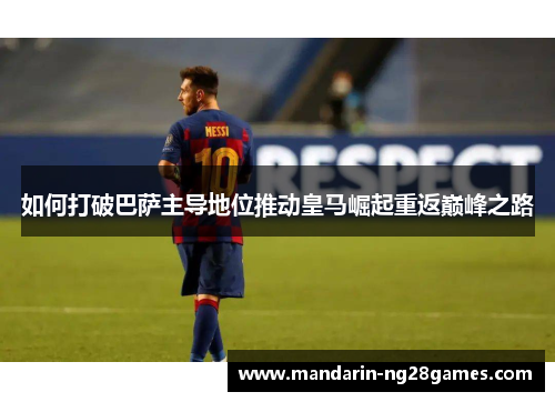 如何打破巴萨主导地位推动皇马崛起重返巅峰之路