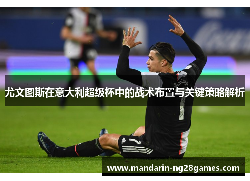 尤文图斯在意大利超级杯中的战术布置与关键策略解析