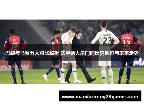 巴黎与马赛五大对比解析 法甲两大豪门的历史地位与未来走势
