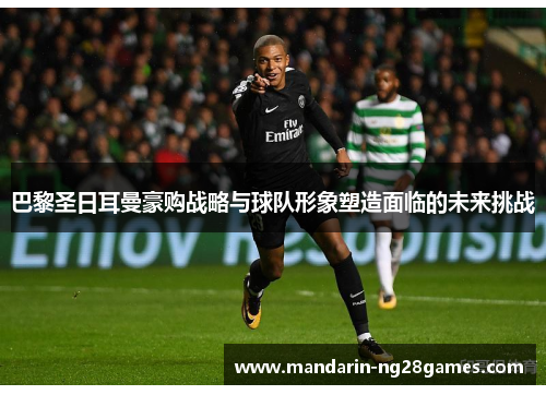 巴黎圣日耳曼豪购战略与球队形象塑造面临的未来挑战