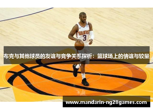布克与其他球员的友谊与竞争关系探析：篮球场上的情谊与较量
