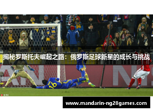 揭秘罗斯托夫崛起之路：俄罗斯足球新星的成长与挑战