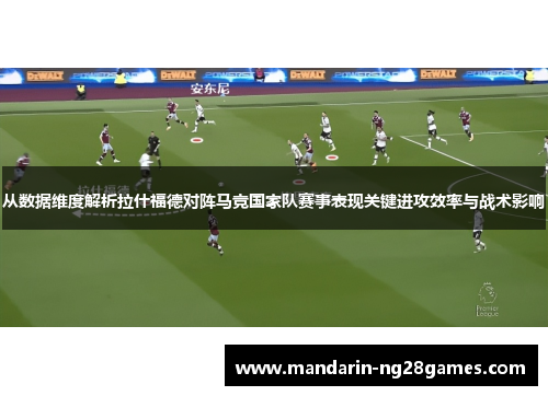 从数据维度解析拉什福德对阵马竞国家队赛事表现关键进攻效率与战术影响