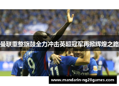 曼联重整旗鼓全力冲击英超冠军再掀辉煌之路