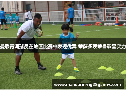曼联青训球员在地区比赛中表现优异 荣获多项荣誉彰显实力