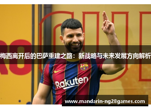 梅西离开后的巴萨重建之路：新战略与未来发展方向解析
