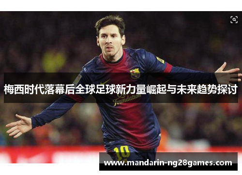梅西时代落幕后全球足球新力量崛起与未来趋势探讨 梅西时代落幕后全球足球新力量崛起与未来趋势探讨