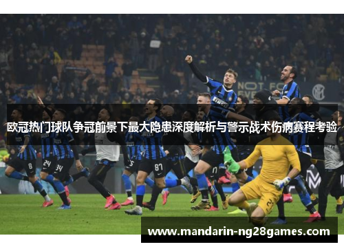 欧冠热门球队争冠前景下最大隐患深度解析与警示战术伤病赛程考验