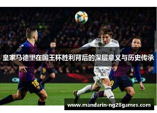 皇家马德里在国王杯胜利背后的深层意义与历史传承