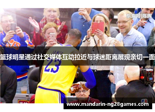 篮球明星通过社交媒体互动拉近与球迷距离展现亲切一面