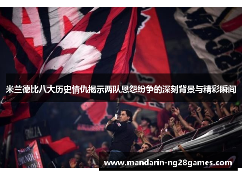 米兰德比八大历史情仇揭示两队恩怨纷争的深刻背景与精彩瞬间 米兰德比八大历史情仇揭示两队恩怨纷争的深刻背景与精彩瞬间