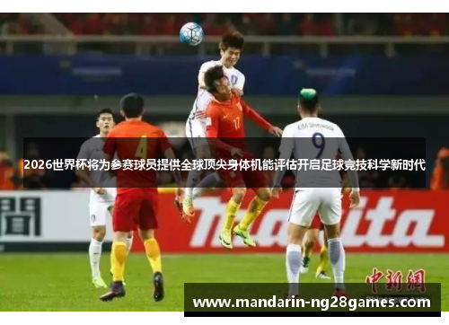 2026世界杯将为参赛球员提供全球顶尖身体机能评估开启足球竞技科学新时代