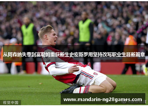 从阿森纳失意到富勒姆重获新生史密斯罗用坚持改写职业生涯新篇章
