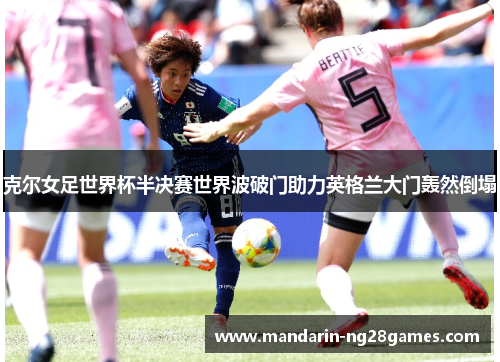 克尔女足世界杯半决赛世界波破门助力英格兰大门轰然倒塌