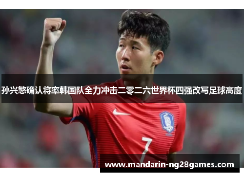 孙兴慜确认将率韩国队全力冲击二零二六世界杯四强改写足球高度 孙兴慜确认将率韩国队全力冲击二零二六世界杯四强改写足球高度