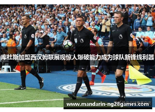 库杜斯加盟西汉姆联展现惊人爆破能力成为球队新锋线利器