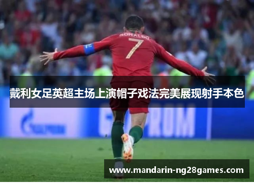戴利女足英超主场上演帽子戏法完美展现射手本色
