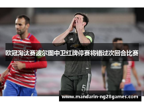 欧冠淘汰赛波尔图中卫红牌停赛将错过次回合比赛