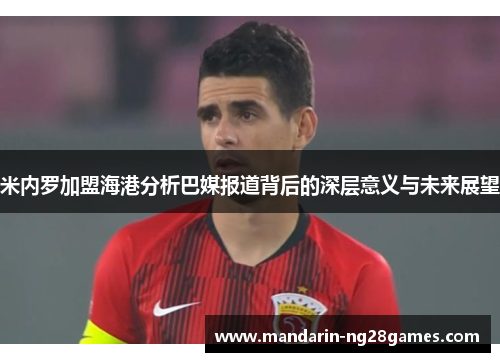 米内罗加盟海港分析巴媒报道背后的深层意义与未来展望