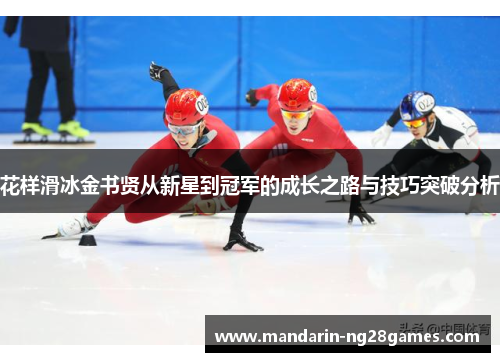 花样滑冰金书贤从新星到冠军的成长之路与技巧突破分析 花样滑冰金书贤从新星到冠军的成长之路与技巧突破分析