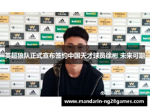 英超狼队正式宣布签约中国天才球员徐彬 未来可期